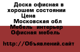 Доска офисная в хорошем состоянии › Цена ­ 2 000 - Московская обл. Мебель, интерьер » Офисная мебель   